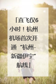 直飞仅6小时！杭州机场首次开通“杭州-新疆伊宁”航线